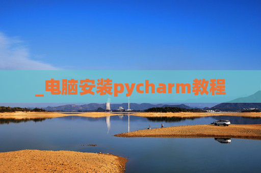 _电脑安装pycharm教程 _电脑安装pycharm教程